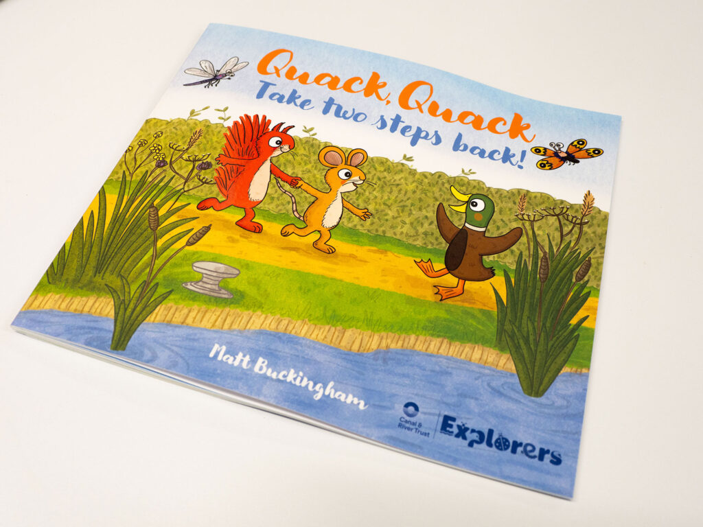 Quack, Quack Take Two Steps Back! by Matt Buckingham is a fun and inspiring tale to boost the confidence of all young children to help keep safe by water. Produced in partnership with the Canal and River Trust, this is the perfect picture book for building confidence in three to six year olds. published by Muddy Publishing